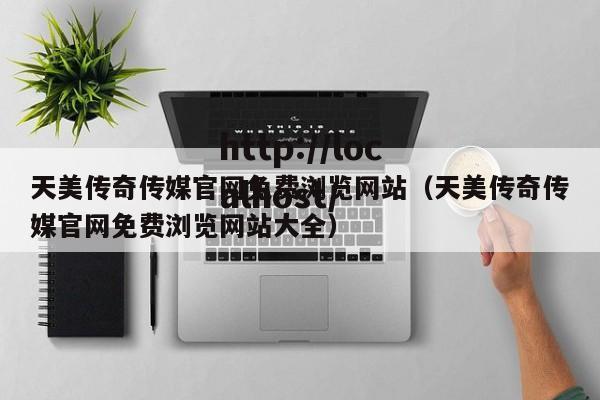 天美传奇传媒官网免费浏览网站(天美传奇传媒官网免费浏览网站大全)